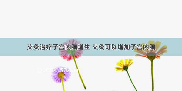 艾灸治疗子宫内膜增生 艾灸可以增加子宫内膜