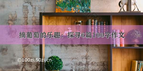 摘葡萄的乐趣：探寻6篇100字作文