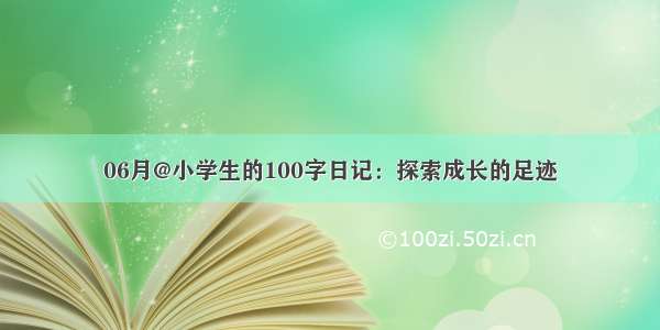 06月@小学生的100字日记：探索成长的足迹