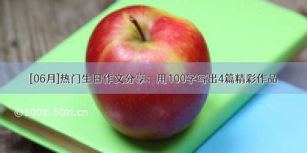 [06月]热门生日作文分享：用100字写出4篇精彩作品