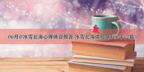 06月@冰雪北海心得体会报告 冰雪北海读后感100字(2篇)