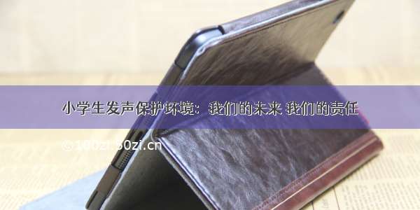 小学生发声保护环境：我们的未来 我们的责任