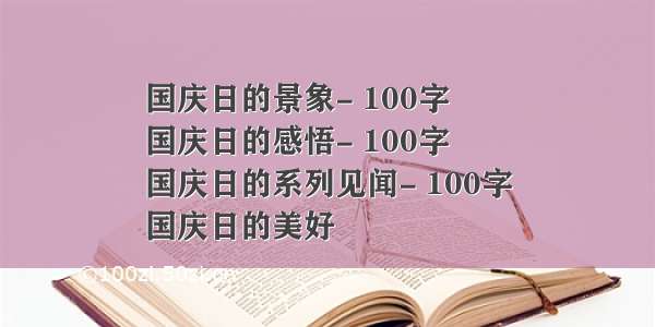 国庆日的景象- 100字
国庆日的感悟- 100字
国庆日的系列见闻- 100字
国庆日的美好