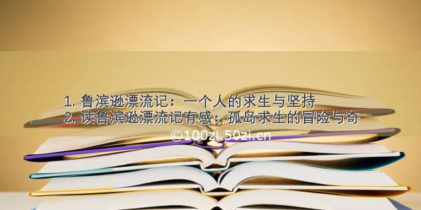 1. 鲁滨逊漂流记：一个人的求生与坚持
2. 读鲁滨逊漂流记有感：孤岛求生的冒险与奇