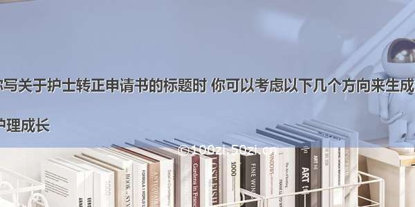 当你写关于护士转正申请书的标题时 你可以考虑以下几个方向来生成多个

1. 护理成长