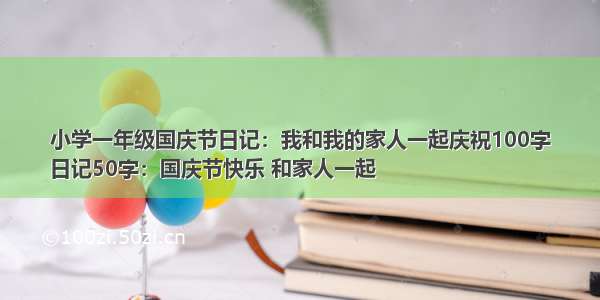 小学一年级国庆节日记：我和我的家人一起庆祝100字
日记50字：国庆节快乐 和家人一起