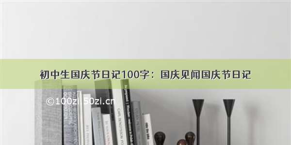 初中生国庆节日记100字：国庆见闻国庆节日记