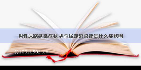 男性尿路感染症状 男性尿路感染都是什么症状啊