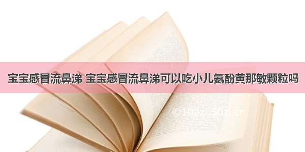 宝宝感冒流鼻涕 宝宝感冒流鼻涕可以吃小儿氨酚黄那敏颗粒吗