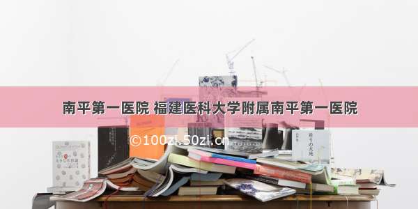 南平第一医院 福建医科大学附属南平第一医院