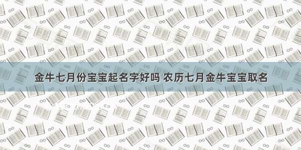 金牛七月份宝宝起名字好吗 农历七月金牛宝宝取名