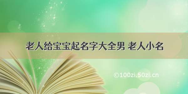 老人给宝宝起名字大全男 老人小名