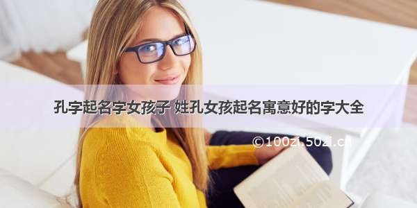 孔字起名字女孩子 姓孔女孩起名寓意好的字大全