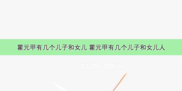 霍元甲有几个儿子和女儿 霍元甲有几个儿子和女儿人