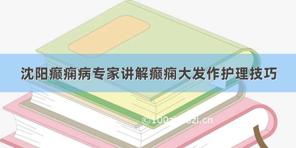 沈阳癫痫病专家讲解癫痫大发作护理技巧