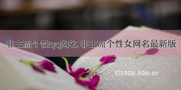 非主流个性qq网名 非主流个性女网名最新版