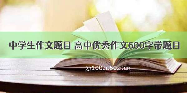 中学生作文题目 高中优秀作文600字带题目