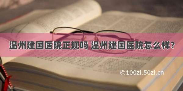 温州建国医院正规吗 温州建国医院怎么样？