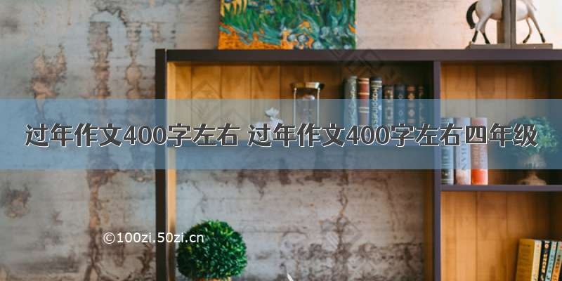 过年作文400字左右 过年作文400字左右四年级