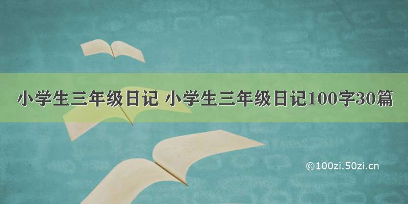 小学生三年级日记 小学生三年级日记100字30篇