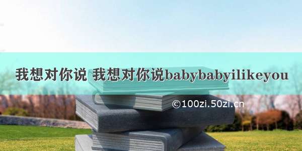 我想对你说 我想对你说babybabyilikeyou