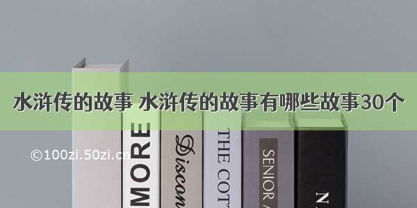 水浒传的故事 水浒传的故事有哪些故事30个