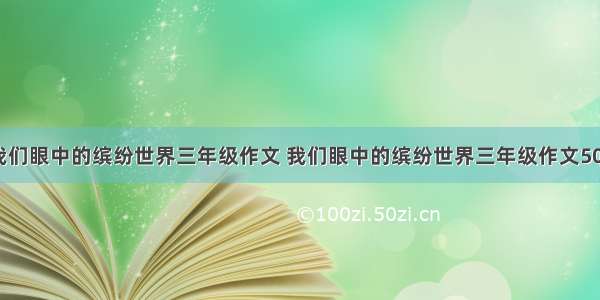 我们眼中的缤纷世界三年级作文 我们眼中的缤纷世界三年级作文500