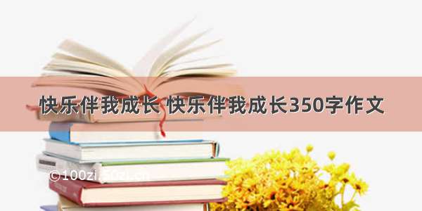 快乐伴我成长 快乐伴我成长350字作文