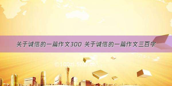 关于诚信的一篇作文300 关于诚信的一篇作文三百字