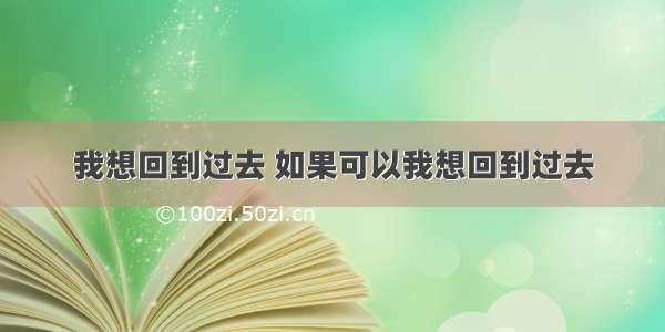 我想回到过去 如果可以我想回到过去