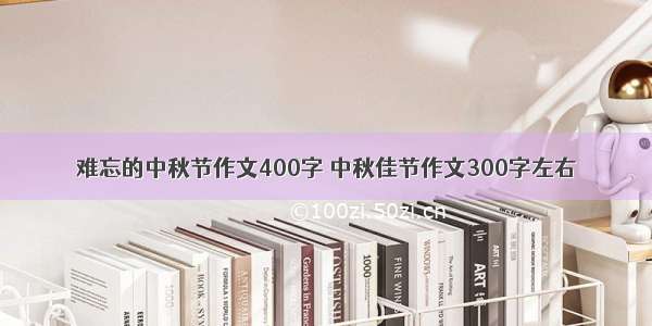 难忘的中秋节作文400字 中秋佳节作文300字左右