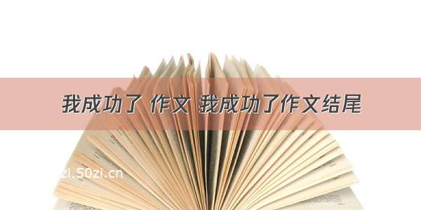 我成功了 作文 我成功了作文结尾