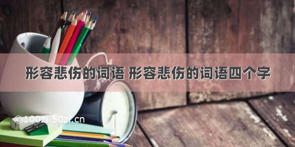 形容悲伤的词语 形容悲伤的词语四个字