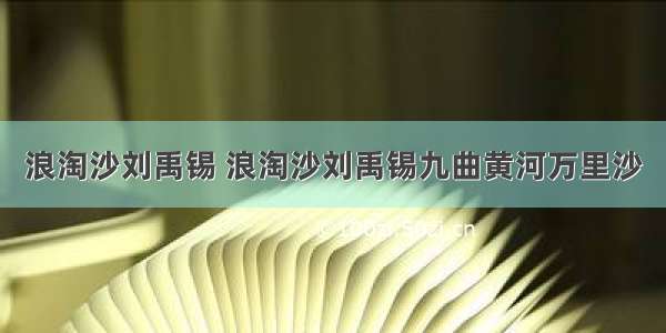 浪淘沙刘禹锡 浪淘沙刘禹锡九曲黄河万里沙