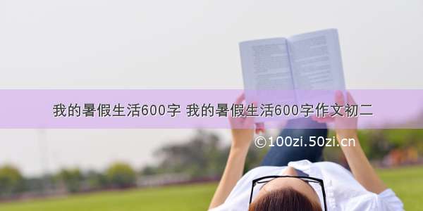 我的暑假生活600字 我的暑假生活600字作文初二