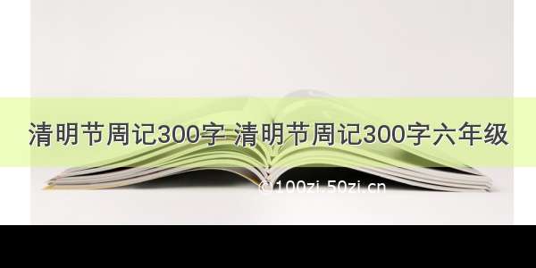 清明节周记300字 清明节周记300字六年级