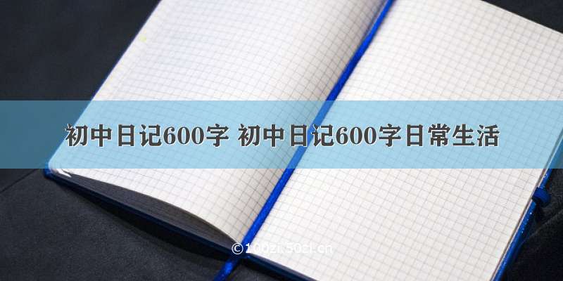 初中日记600字 初中日记600字日常生活