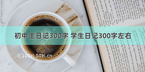 初中生日记300字 学生日记300字左右