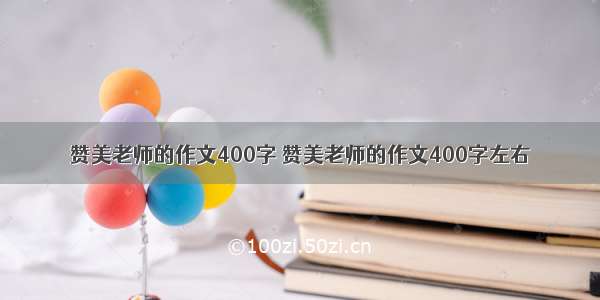 赞美老师的作文400字 赞美老师的作文400字左右