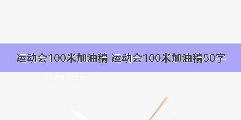 运动会100米加油稿 运动会100米加油稿50字