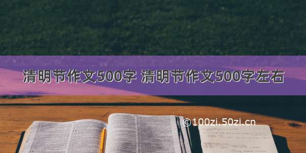 清明节作文500字 清明节作文500字左右