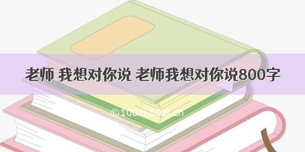 老师 我想对你说 老师我想对你说800字