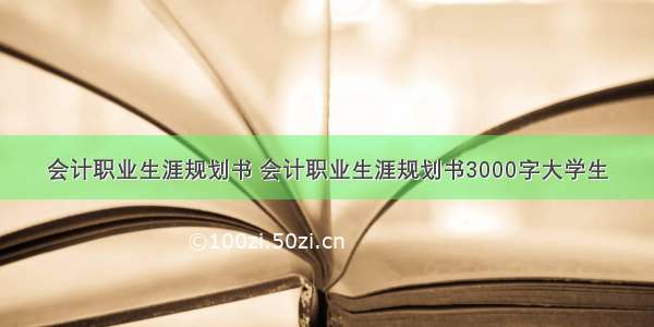 会计职业生涯规划书 会计职业生涯规划书3000字大学生