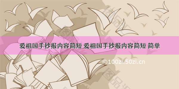 爱祖国手抄报内容简短 爱祖国手抄报内容简短 简单