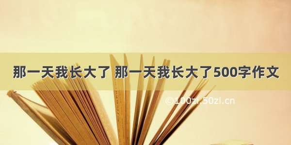 那一天我长大了 那一天我长大了500字作文