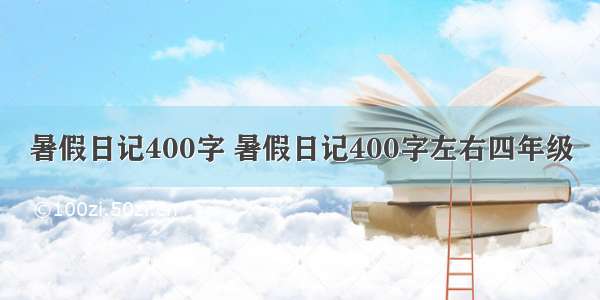 暑假日记400字 暑假日记400字左右四年级