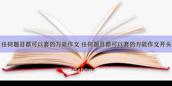 任何题目都可以套的万能作文 任何题目都可以套的万能作文开头