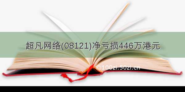 超凡网络(08121)净亏损446万港元