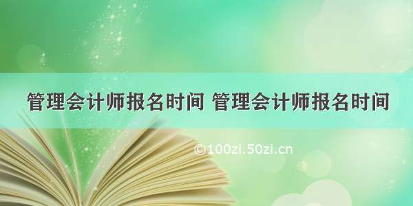 管理会计师报名时间 管理会计师报名时间