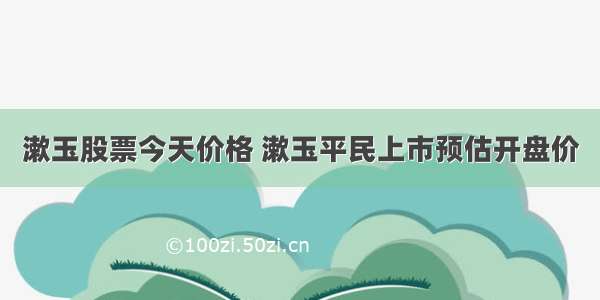 漱玉股票今天价格 漱玉平民上市预估开盘价